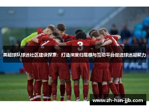 英超球队球迷社区建设探索：打造深度归属感与互动平台促进球迷凝聚力