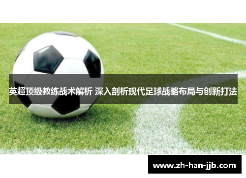 英超顶级教练战术解析 深入剖析现代足球战略布局与创新打法