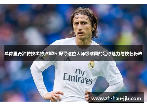 莫德里奇独特技术特点解析 探寻这位大师级球员的足球魅力与技艺秘诀 莫德里奇独特技术特点解析 探寻这位大师级球员的足球魅力与技艺秘诀