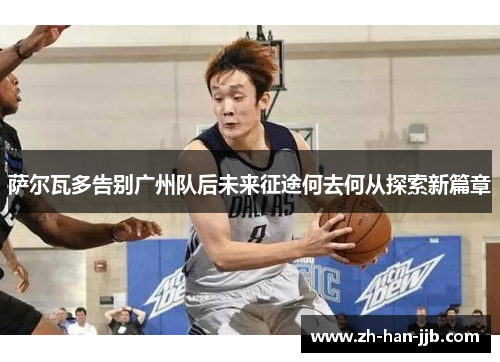 萨尔瓦多告别广州队后未来征途何去何从探索新篇章