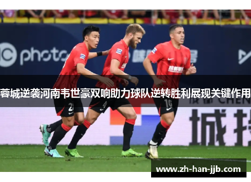 蓉城逆袭河南韦世豪双响助力球队逆转胜利展现关键作用