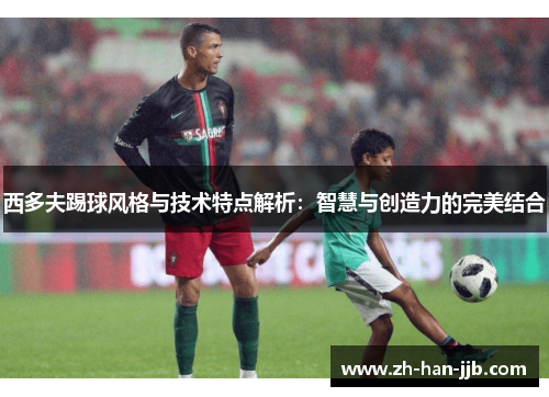 西多夫踢球风格与技术特点解析：智慧与创造力的完美结合
