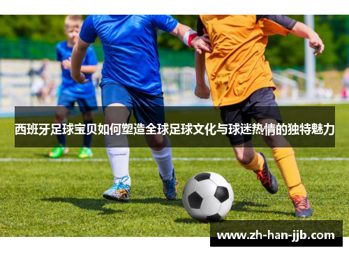 西班牙足球宝贝如何塑造全球足球文化与球迷热情的独特魅力