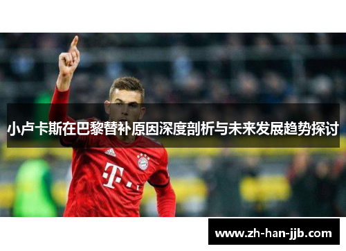 小卢卡斯在巴黎替补原因深度剖析与未来发展趋势探讨 小卢卡斯在巴黎替补原因深度剖析与未来发展趋势探讨