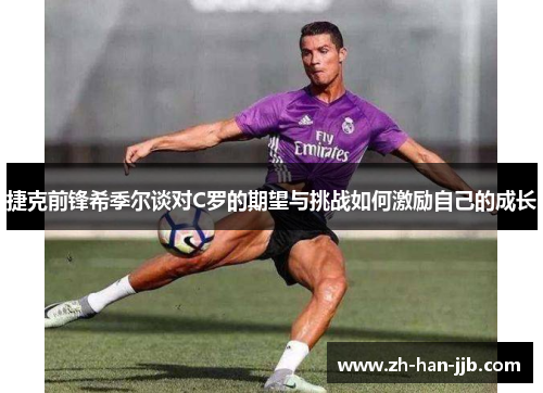 捷克前锋希季尔谈对C罗的期望与挑战如何激励自己的成长