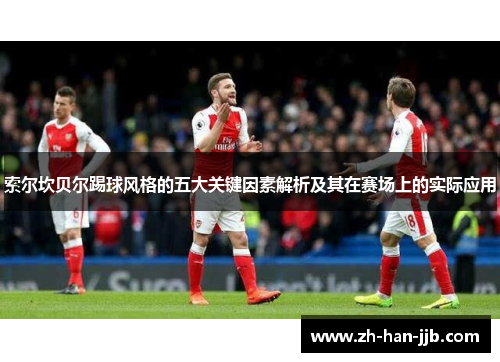 索尔坎贝尔踢球风格的五大关键因素解析及其在赛场上的实际应用