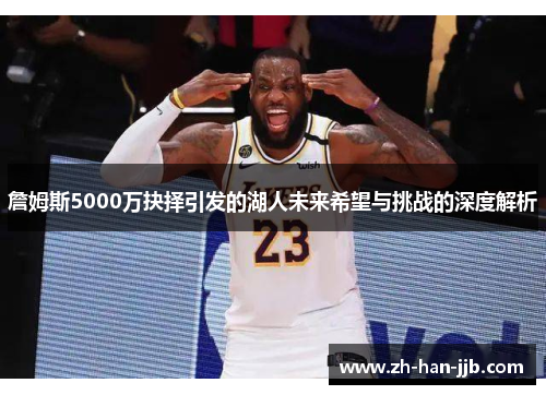 詹姆斯5000万抉择引发的湖人未来希望与挑战的深度解析