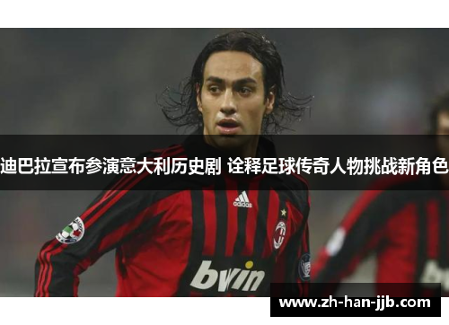 迪巴拉宣布参演意大利历史剧 诠释足球传奇人物挑战新角色