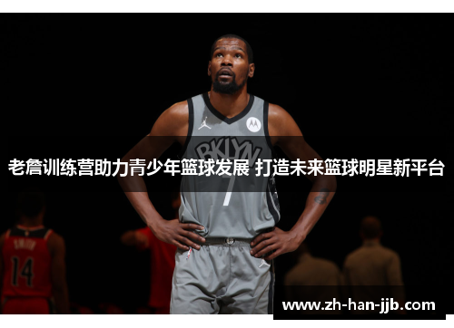 老詹训练营助力青少年篮球发展 打造未来篮球明星新平台
