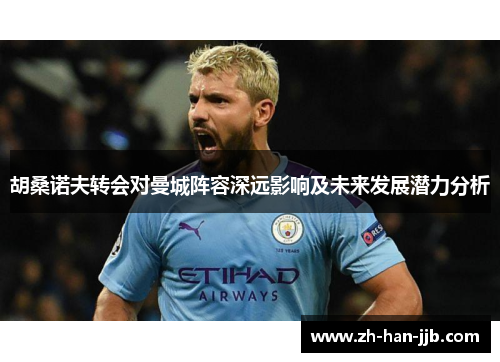 胡桑诺夫转会对曼城阵容深远影响及未来发展潜力分析