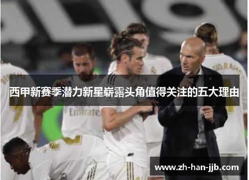 西甲新赛季潜力新星崭露头角值得关注的五大理由