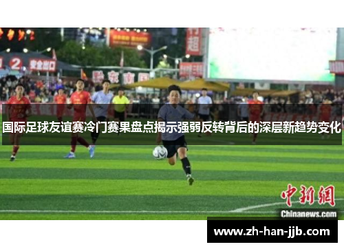 国际足球友谊赛冷门赛果盘点揭示强弱反转背后的深层新趋势变化 国际足球友谊赛冷门赛果盘点揭示强弱反转背后的深层新趋势变化