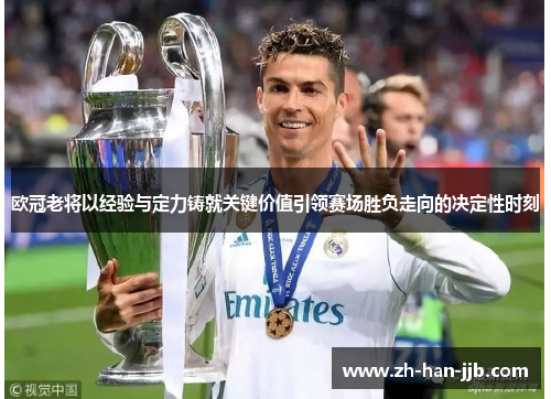 欧冠老将以经验与定力铸就关键价值引领赛场胜负走向的决定性时刻