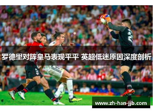 罗德里对阵皇马表现平平 英超低迷原因深度剖析 罗德里对阵皇马表现平平 英超低迷原因深度剖析