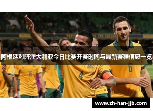阿根廷对阵澳大利亚今日比赛开赛时间与最新赛程信息一览 阿根廷对阵澳大利亚今日比赛开赛时间与最新赛程信息一览