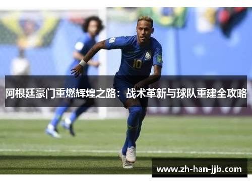 阿根廷豪门重燃辉煌之路:战术革新与球队重建全攻略 阿根廷豪门重燃辉煌之路:战术革新与球队重建全攻略