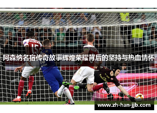 阿森纳名宿传奇故事辉煌荣耀背后的坚持与热血情怀 阿森纳名宿传奇故事辉煌荣耀背后的坚持与热血情怀