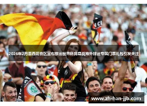 2026年2月墨西哥赛区宣布推出世界杯揭幕战海外球迷专属门票礼包引发关注