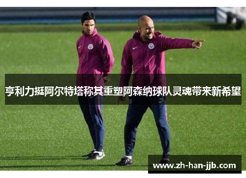 亨利力挺阿尔特塔称其重塑阿森纳球队灵魂带来新希望