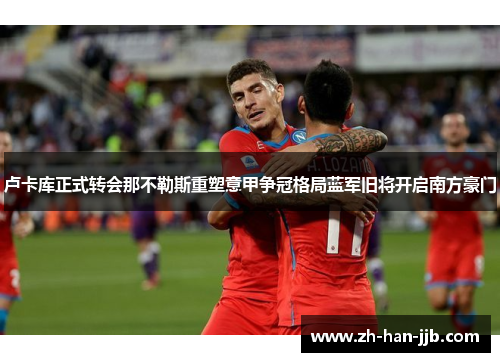 卢卡库正式转会那不勒斯重塑意甲争冠格局蓝军旧将开启南方豪门