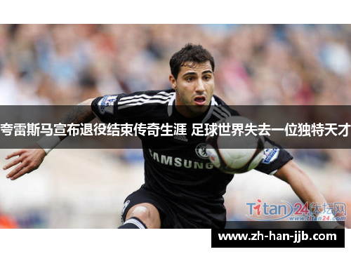 夸雷斯马宣布退役结束传奇生涯 足球世界失去一位独特天才 夸雷斯马宣布退役结束传奇生涯 足球世界失去一位独特天才