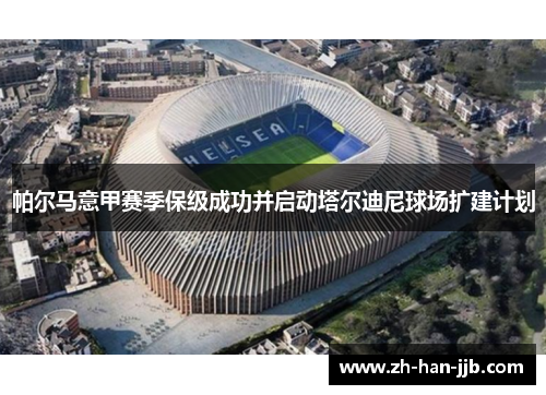 帕尔马意甲赛季保级成功并启动塔尔迪尼球场扩建计划 帕尔马意甲赛季保级成功并启动塔尔迪尼球场扩建计划