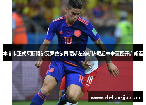 本菲卡正式买断阿尔瓦罗费尔南德斯左路新核崛起未来蓝图开启新篇 本菲卡正式买断阿尔瓦罗费尔南德斯左路新核崛起未来蓝图开启新篇