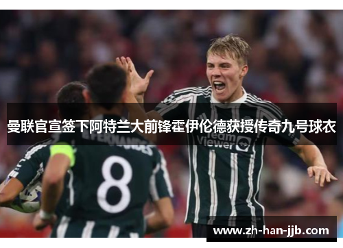 曼联官宣签下阿特兰大前锋霍伊伦德获授传奇九号球衣 曼联官宣签下阿特兰大前锋霍伊伦德获授传奇九号球衣