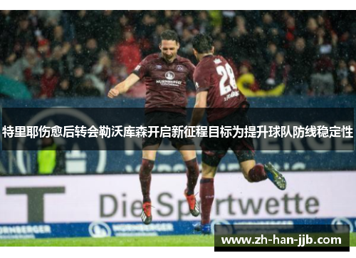 特里耶伤愈后转会勒沃库森开启新征程目标为提升球队防线稳定性 特里耶伤愈后转会勒沃库森开启新征程目标为提升球队防线稳定性