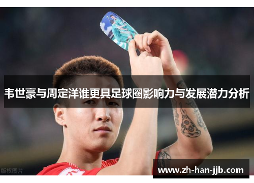 韦世豪与周定洋谁更具足球圈影响力与发展潜力分析