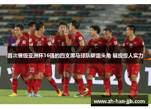 首次晋级亚洲杯16强的四支黑马球队崭露头角 展现惊人实力