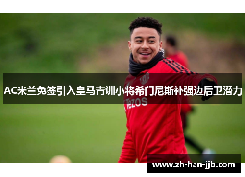 AC米兰免签引入皇马青训小将希门尼斯补强边后卫潜力