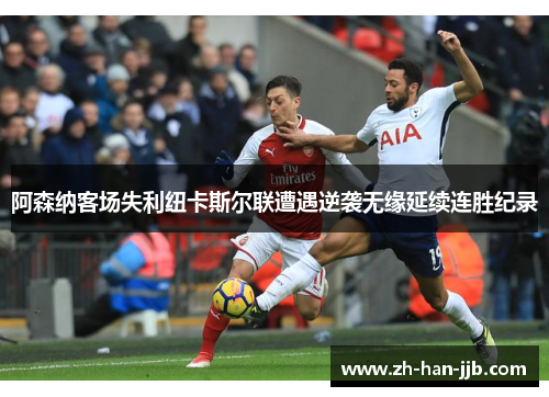 阿森纳客场失利纽卡斯尔联遭遇逆袭无缘延续连胜纪录 阿森纳客场失利纽卡斯尔联遭遇逆袭无缘延续连胜纪录